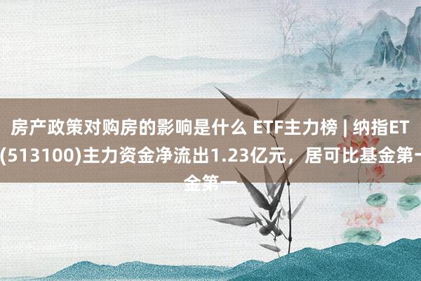 房产政策对购房的影响是什么 ETF主力榜 | 纳指ETF(513100)主力资金净流出1.23亿元，居可比基金第一