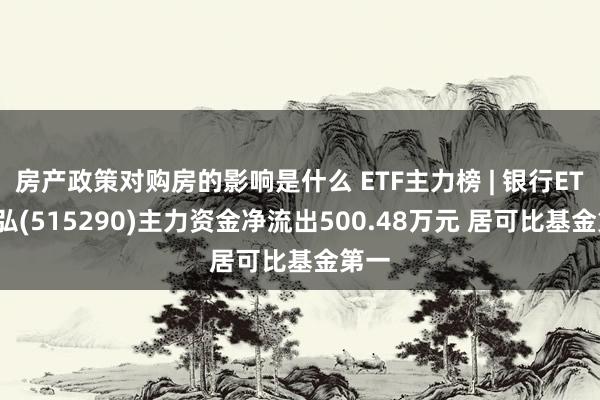 房产政策对购房的影响是什么 ETF主力榜 | 银行ETF天弘(515290)主力资金净流出500.48万元 居可比基金第一