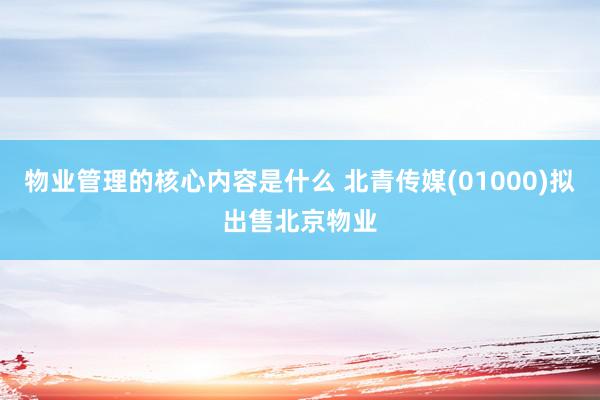 物业管理的核心内容是什么 北青传媒(01000)拟出售北京物业