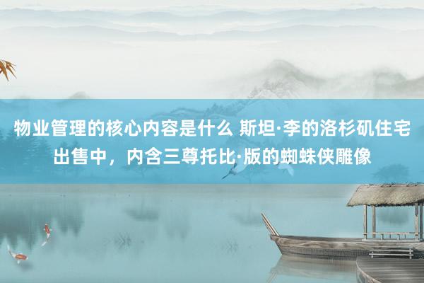 物业管理的核心内容是什么 斯坦·李的洛杉矶住宅出售中，内含三尊托比·版的蜘蛛侠雕像