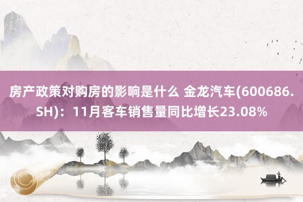 房产政策对购房的影响是什么 金龙汽车(600686.SH)：11月客车销售量同比增长23.08%