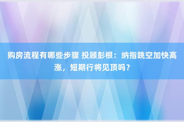 购房流程有哪些步骤 投顾彭根：纳指跳空加快高涨，短期行将见顶吗？