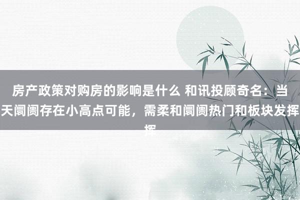 房产政策对购房的影响是什么 和讯投顾奇名：当天阛阓存在小高点可能，需柔和阛阓热门和板块发挥