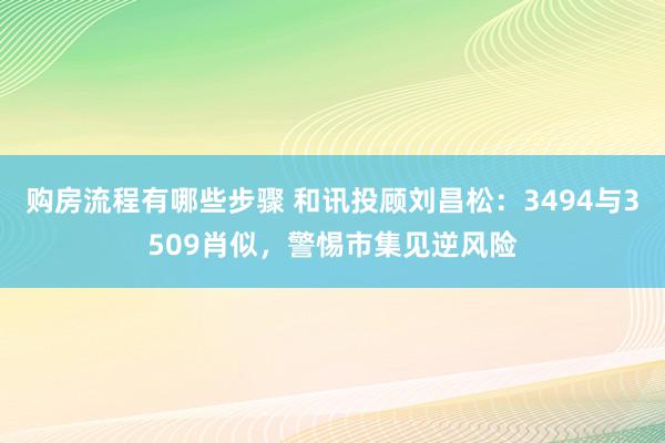 购房流程有哪些步骤 和讯投顾刘昌松：3494与3509肖似，警惕市集见逆风险