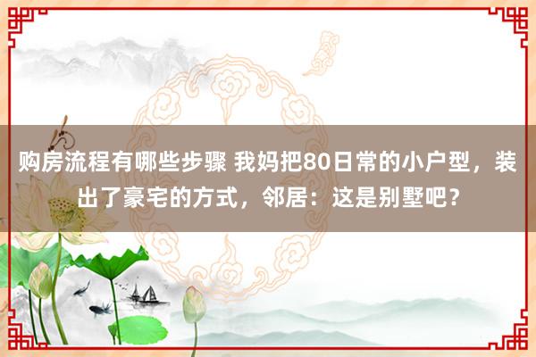 购房流程有哪些步骤 我妈把80日常的小户型，装出了豪宅的方式，邻居：这是别墅吧？