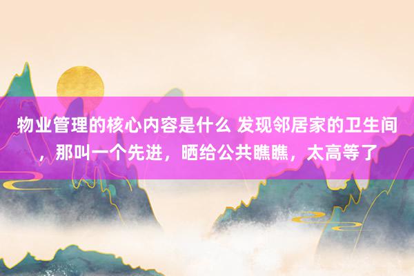 物业管理的核心内容是什么 发现邻居家的卫生间，那叫一个先进，晒给公共瞧瞧，太高等了