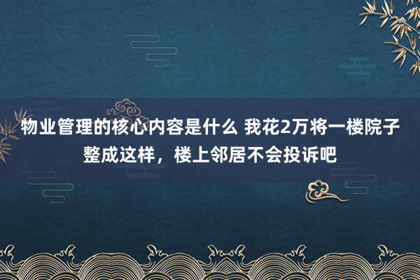 物业管理的核心内容是什么 我花2万将一楼院子整成这样，楼上邻居不会投诉吧