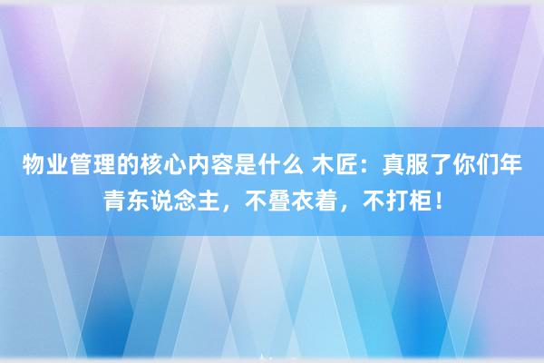 物业管理的核心内容是什么 木匠：真服了你们年青东说念主，不叠衣着，不打柜！