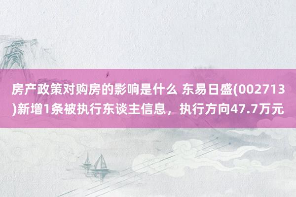 房产政策对购房的影响是什么 东易日盛(002713)新增1条被执行东谈主信息，执行方向47.7万元