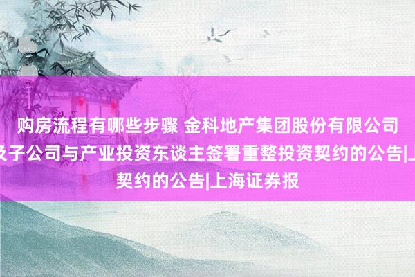 购房流程有哪些步骤 金科地产集团股份有限公司对于公司及子公司与产业投资东谈主签署重整投资契约的公告|上海证券报