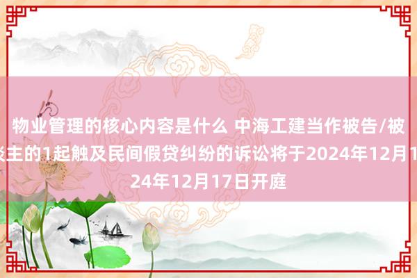 物业管理的核心内容是什么 中海工建当作被告/被上诉东谈主的1起触及民间假贷纠纷的诉讼将于2024年12月17日开庭