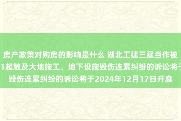 房产政策对购房的影响是什么 湖北工建三建当作被告/被上诉东说念主的1起触及大地施工、地下设施毁伤连累纠纷的诉讼将于2024年12月17日开庭