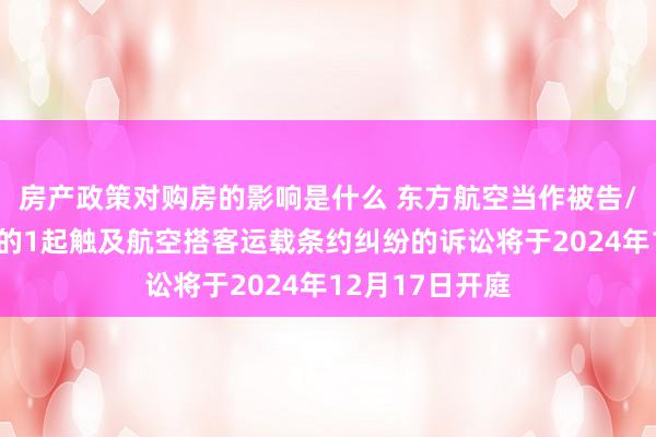 房产政策对购房的影响是什么 东方航空当作被告/被上诉东谈主的1起触及航空搭客运载条约纠纷的诉讼将于2024年12月17日开庭