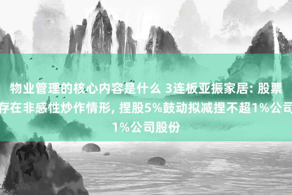 物业管理的核心内容是什么 3连板亚振家居: 股票可能存在非感性炒作情形, 捏股5%鼓动拟减捏不超1%公司股份