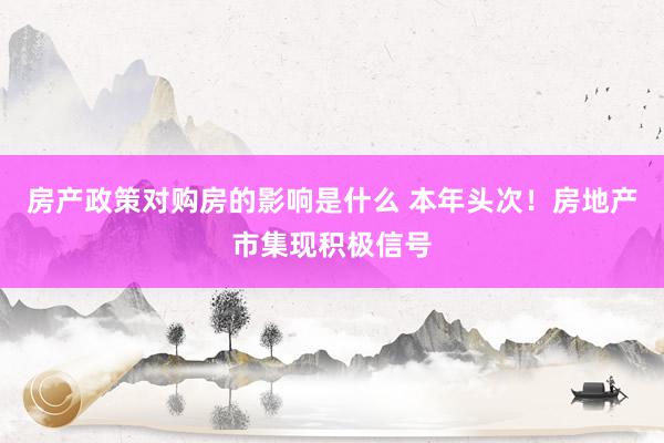 房产政策对购房的影响是什么 本年头次！房地产市集现积极信号