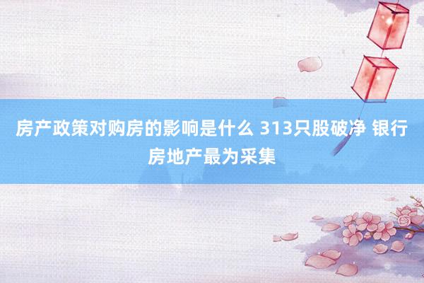 房产政策对购房的影响是什么 313只股破净 银行房地产最为采集