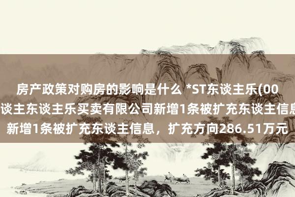 房产政策对购房的影响是什么 *ST东谈主乐(002336)控股的厦门市东谈主东谈主乐买卖有限公司新增1条被扩充东谈主信息，扩充方向286.51万元