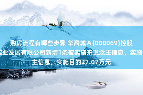 购房流程有哪些步骤 华裔城Ａ(000069)控股的南京华裔城实业发展有限公司新增1条被实施东说念主信息，实施目的27.07万元