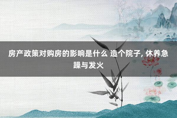 房产政策对购房的影响是什么 造个院子, 休养急躁与发火