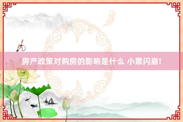 房产政策对购房的影响是什么 小票闪崩!