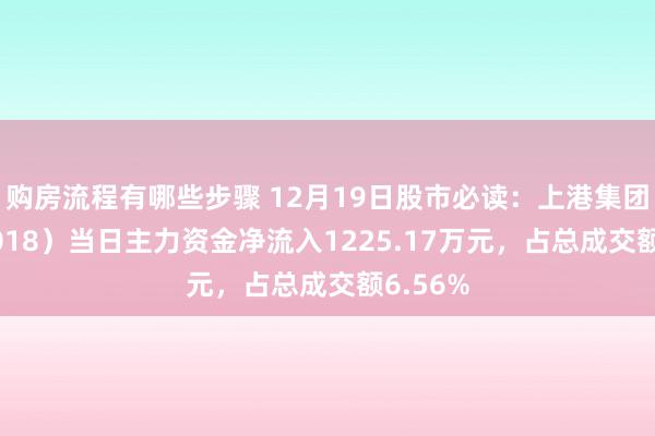 购房流程有哪些步骤 12月19日股市必读：上港集团（600018）当日主力资金净流入1225.17万元，占总成交额6.56%