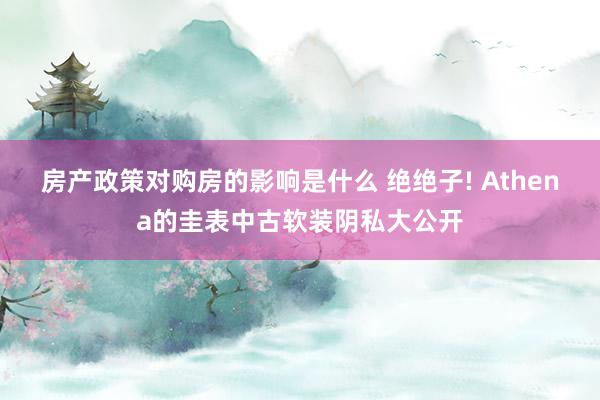 房产政策对购房的影响是什么 绝绝子! Athena的圭表中古软装阴私大公开