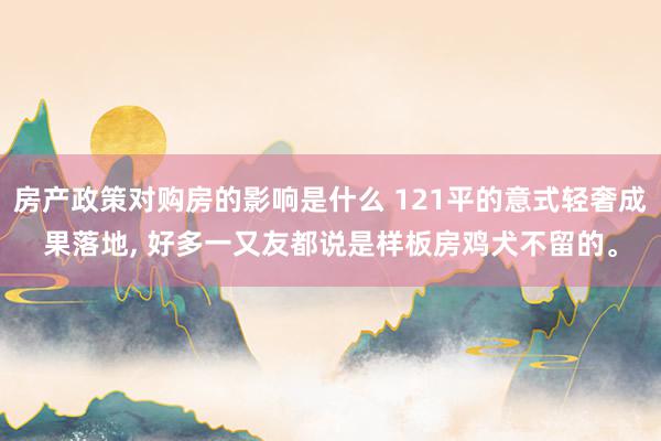 房产政策对购房的影响是什么 121平的意式轻奢成果落地, 好多一又友都说是样板房鸡犬不留的。