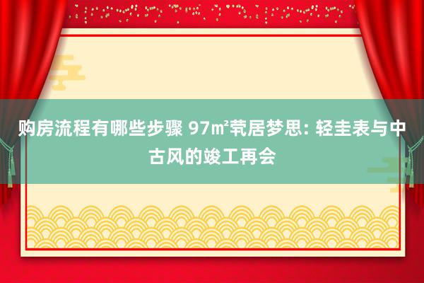 购房流程有哪些步骤 97㎡茕居梦思: 轻圭表与中古风的竣工再会