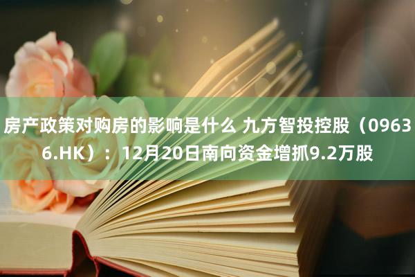 房产政策对购房的影响是什么 九方智投控股（09636.HK）：12月20日南向资金增抓9.2万股