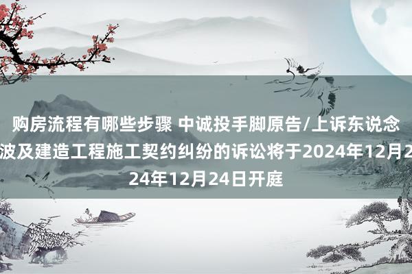 购房流程有哪些步骤 中诚投手脚原告/上诉东说念主的1起波及建造工程施工契约纠纷的诉讼将于2024年12月24日开庭