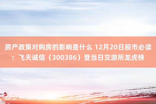 房产政策对购房的影响是什么 12月20日股市必读：飞天诚信（300386）登当日交游所龙虎榜