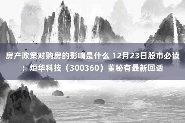 房产政策对购房的影响是什么 12月23日股市必读：炬华科技（300360）董秘有最新回话