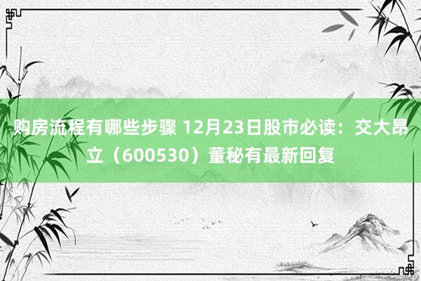 购房流程有哪些步骤 12月23日股市必读：交大昂立（600530）董秘有最新回复