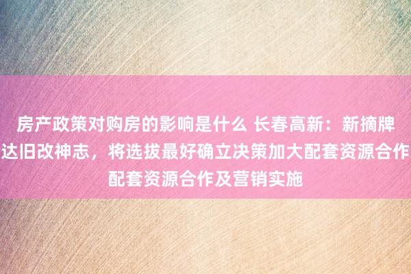 房产政策对购房的影响是什么 长春高新：新摘牌地块属于康达旧改神志，将选拔最好确立决策加大配套资源合作及营销实施