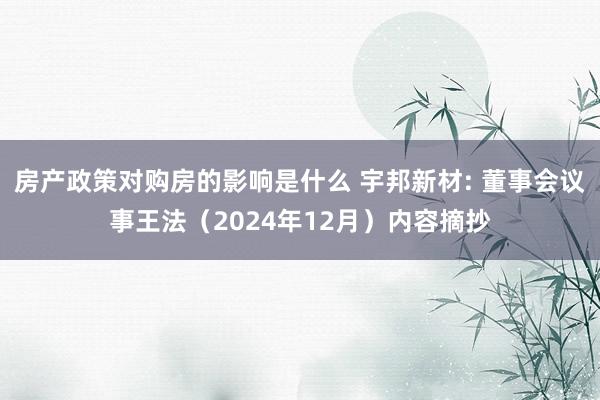 房产政策对购房的影响是什么 宇邦新材: 董事会议事王法（2024年12月）内容摘抄