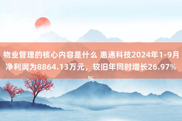 物业管理的核心内容是什么 惠通科技2024年1-9月净利润为8864.13万元，较旧年同时增长26.97%