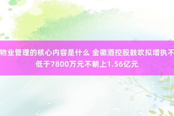 物业管理的核心内容是什么 金徽酒控股鼓吹拟增执不低于7800万元不朝上1.56亿元