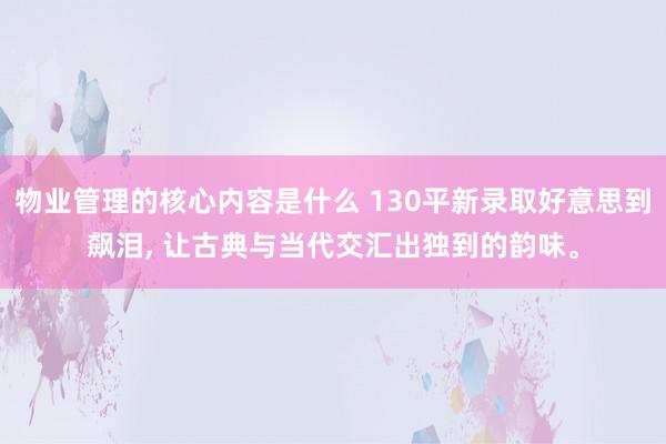 物业管理的核心内容是什么 130平新录取好意思到飙泪, 让古典与当代交汇出独到的韵味。