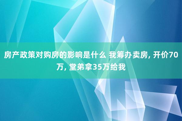 房产政策对购房的影响是什么 我筹办卖房, 开价70万, 堂弟拿35万给我