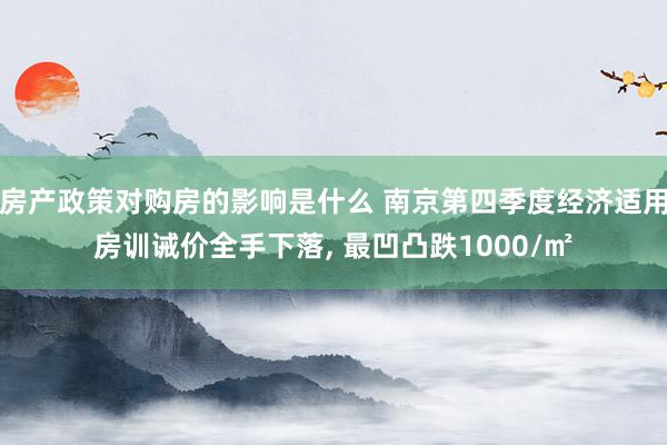 房产政策对购房的影响是什么 南京第四季度经济适用房训诫价全手下落, 最凹凸跌1000/㎡