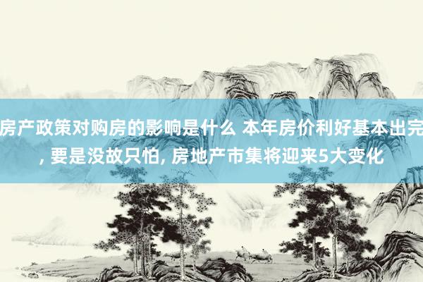 房产政策对购房的影响是什么 本年房价利好基本出完, 要是没故只怕, 房地产市集将迎来5大变化