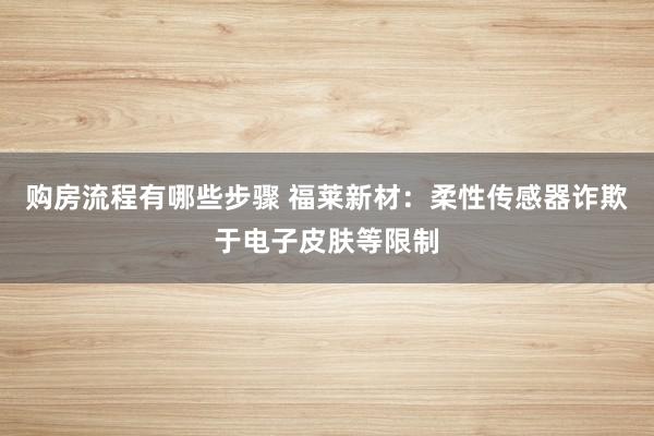 购房流程有哪些步骤 福莱新材：柔性传感器诈欺于电子皮肤等限制