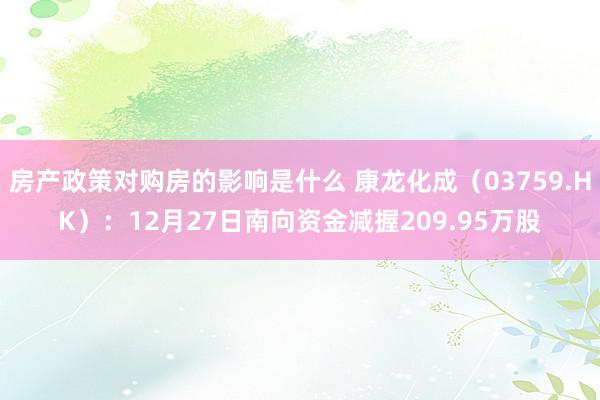 房产政策对购房的影响是什么 康龙化成（03759.HK）：12月27日南向资金减握209.95万股