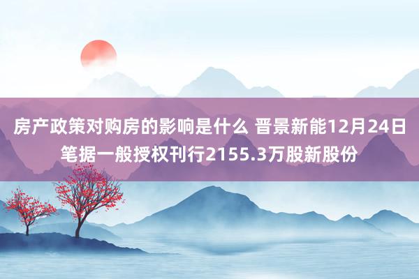 房产政策对购房的影响是什么 晋景新能12月24日笔据一般授权刊行2155.3万股新股份