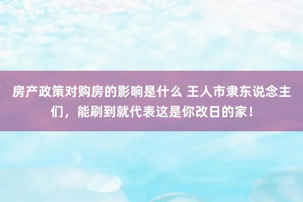 房产政策对购房的影响是什么 王人市隶东说念主们，能刷到就代表这是你改日的家！