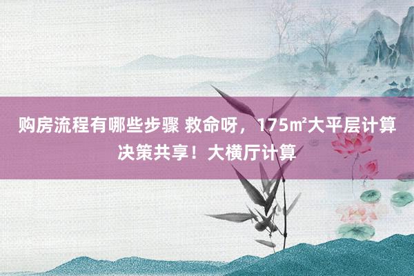 购房流程有哪些步骤 救命呀，175㎡大平层计算决策共享！大横厅计算