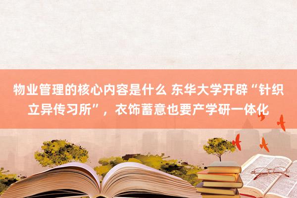 物业管理的核心内容是什么 东华大学开辟“针织立异传习所”，衣饰蓄意也要产学研一体化