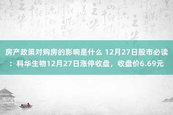 房产政策对购房的影响是什么 12月27日股市必读：科华生物12月27日涨停收盘，收盘价6.69元