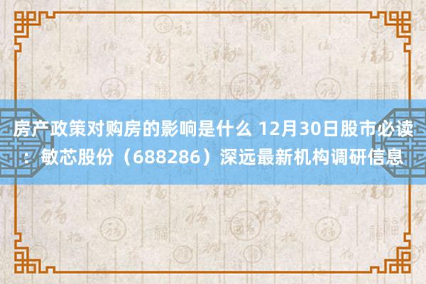 房产政策对购房的影响是什么 12月30日股市必读：敏芯股份（688286）深远最新机构调研信息