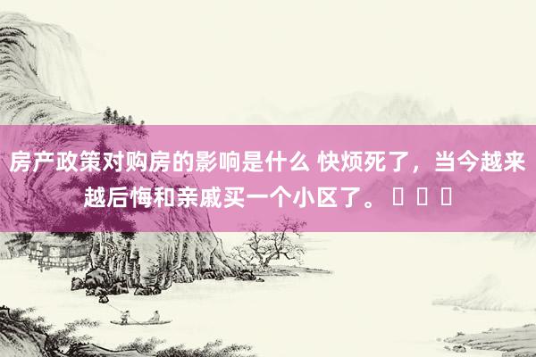 房产政策对购房的影响是什么 快烦死了，当今越来越后悔和亲戚买一个小区了。 ​​​